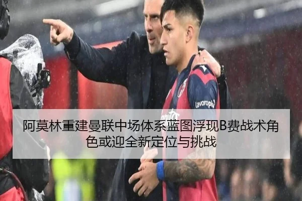 阿莫林重建曼联中场体系蓝图浮现B费战术角色或迎全新定位与挑战