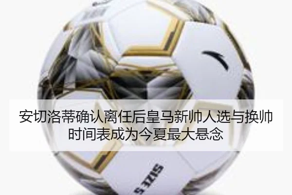 安切洛蒂确认离任后皇马新帅人选与换帅时间表成为今夏最大悬念