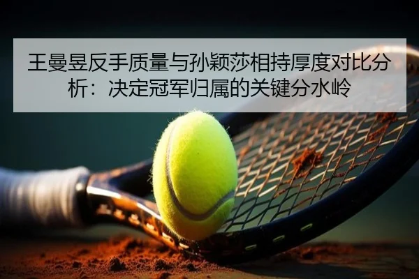王曼昱反手质量与孙颖莎相持厚度对比分析：决定冠军归属的关键分水岭