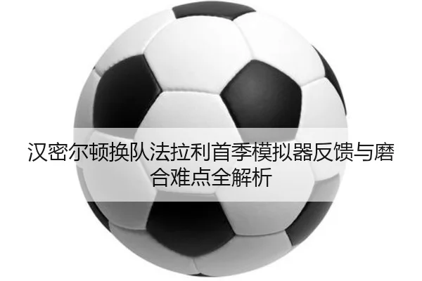 汉密尔顿换队法拉利首季模拟器反馈与磨合难点全解析