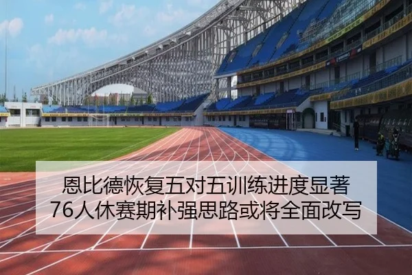 恩比德恢复五对五训练进度显著 76人休赛期补强思路或将全面改写