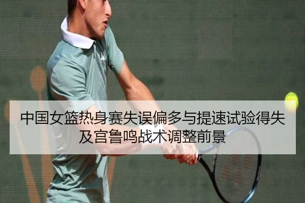 中国女篮热身赛失误偏多与提速试验得失及宫鲁鸣战术调整前景